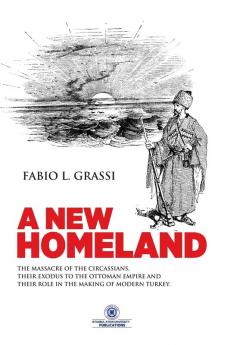 A New Homeland: The Massacre of The Circassians Their Exodus To The Ottoman Empire and Their Place In Modern Turkey.