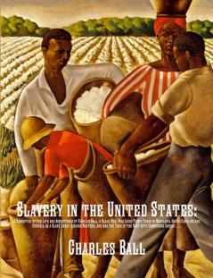 Slavery in the United States: A Narrative of the Life and Adventures of Charles Ball a Black Man Who Lived Forty Years in Maryland South Carolina ... with Commodore Barney During the Late War