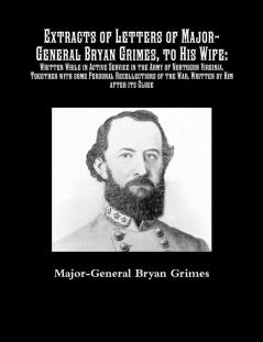 Extracts of Letters of Major-General Bryan Grimes to His Wife: Written While in Active Service in the Army of Northern Virginia.Together with some ... of the War Written by Him after its Close