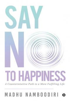 Say No To Happiness: A Counterintuitive Path To A More Fulfilling Life