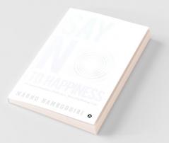Say No To Happiness: A Counterintuitive Path To A More Fulfilling Life