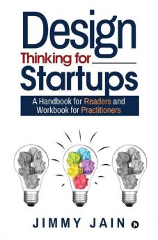 Design Thinking For Startups: A Handbook For Readers And Workbook For Practitioners