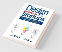 Design Thinking For Startups: A Handbook For Readers And Workbook For Practitioners