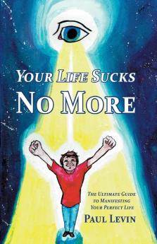 Your Life Sucks No More: The Ultimate Guide To Manifesting Your Perfect Life