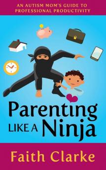 Parenting Like a Ninja: An Autism Mom’s Guide to Professional Productivity