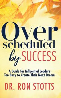 Overscheduled by Success: A Guide for Influential Leaders Too Busyto Create Their Next Dream