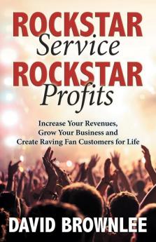 Rockstar Service. Rockstar Profits.: Increase Your Revenues Grow Your Business and Create Raving Fan Customers for Life