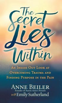 The Secret Lies Within: An Inside Out Look at Overcoming Trauma and Finding Purpose in the Pain