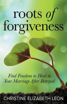 Roots of Forgiveness: Find Freedom to Heal in Your Marriage After Betrayal