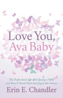 Love You Ava Baby: The Truth about Life after Losing a Child and How I Found Peace and Joy in the Sorrow