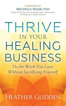 Thrive in Your Healing Business: Do the Work You Love Without Sacrificing Yourself