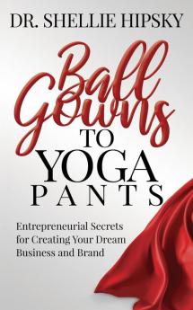 Ball Gowns to Yoga Pants: Entrepreneurial Secrets for Creating Your Dream Business and Brand