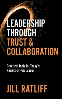 Leadership Through Trust & Collaboration: Practical Tools for Today’s Results-Driven Leader