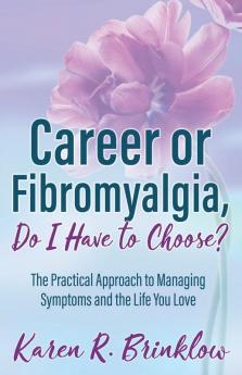 Career or Fibromyalgia Do I Have to Choose?: The Practical Approach to Managing Symptoms and the Life You Love