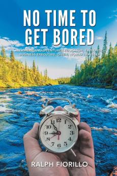 No Time To Get Bored: An American Adventurer-Educator Explorer Business Executive Diver World Class Traveler