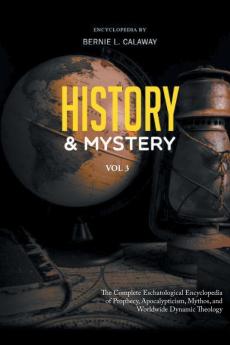 History and Mystery: The Complete Eschatological Encyclopedia of Prophecy Apocalypticism Mythos and Worldwide Dynamic Theology Vol. 3