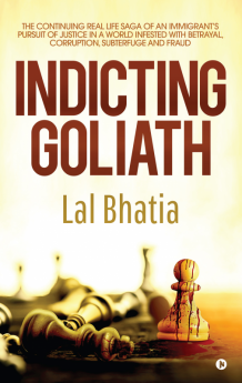 Indicting Goliath : The Continuing Real Life Saga of an Immigrant’s Pursuit of Justice in a World Infested with Betrayal Corruption Subterfuge and Fraud