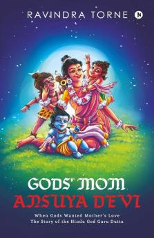 Gods' Mom Ansuya Devi : When Gods Wanted Mother’S Love: The Story Of The Hindu God Guru Dutta