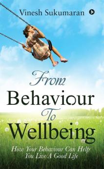 From Behaviour To Wellbeing : How Your Behaviour Can Help You Live A Good Life