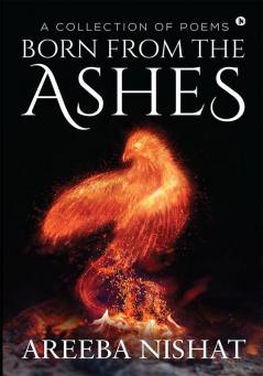 BORN FROM THE ASHES : A Collection of Poems