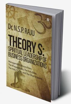 Theory S: Spiritual Leadership of Business Organizations : Management Lessons from : The Bhagavadgita the Holy Bible The Holy Qur’an and The Dhammapada