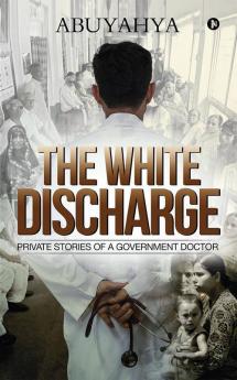 The White Discharge : Private Stories Of A Government Doctor