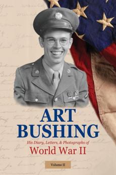 Art Bushing: His Diary Letters & Photographs of World War II: 2 (Volume II)