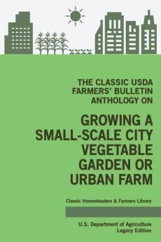 The Classic USDA Farmers' Bulletin Anthology on Growing a Small-Scale City Vegetable Garden or Urban Farm (Legacy Edition): Original Tips and ... 4 (Classic Homesteaders and Farmers Library)