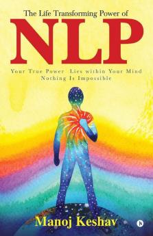 The Life Transforming Power Of Nlp : Your True Power Lies Within Your Mind. Nothing Is Impossible