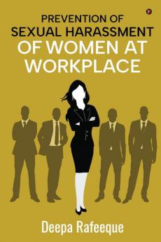 Prevention of Sexual Harassment of Women at Workplace: A Guide to The Sexual Harassment of Women at Workplace (Prevention Prohibition & Redressal) Act 2013