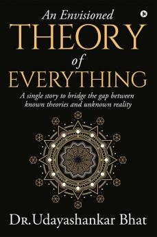 An Envisioned Theory of Everything : A Single Story to Bridge the Gap Between Known Theories and Unknown Reality