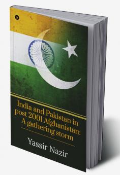 India and Pakistan in post 2001 Afghanistan: A gathering storm