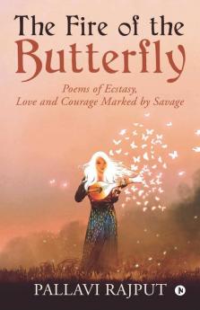 The Fire Of The Butterfly: Poems Of Ecstasy Love And Courage Marked By Savage