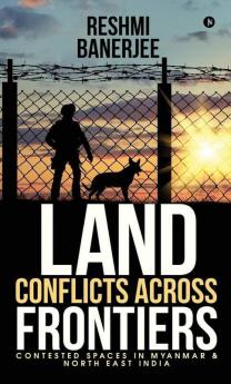 Land Conflicts Across Frontiers: Contested Spaces In Myanmar & North East India: Contested Spaces In Myanmar Andamp; North East India