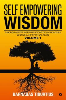 Self Empowering Wisdom : Through Deeper Interpretations of Mythologies Sciences and Spiritual Texts