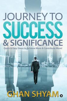 Journey to Success &amp;amp; Significance : Quick &amp; Easy Steps to Achieve More &amp; Contribute More!