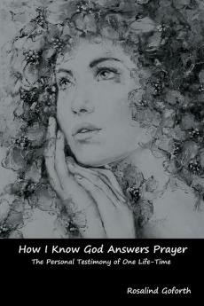 How I Know God Answers Prayer: The Personal Testimony of One Life-Time