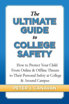 The Ultimate Guide to College Safety: How to Protect Your Child From Online & Offline Threats to Their Personal Safety at College & Around Campus