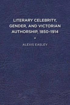 Literary Celebrity Gender and Victorian Authorship 1850-1914