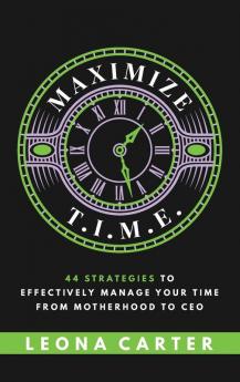 Maximize T.I.M.E.: 44 Strategies to Effectively Manage Your Time From Motherhood to CEO