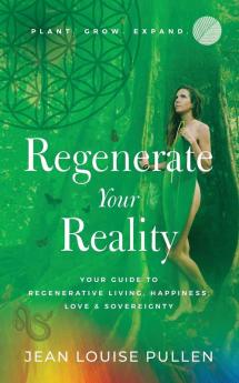 Regenerate Your Reality﻿: Your Guide To Regenerative Living, Happiness, Love & Sovereignty