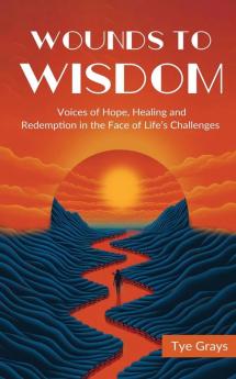 Wounds To Wisdom ﻿: Voices Of Hope, Healing And Redemption In The Face Of Life'S Challenges