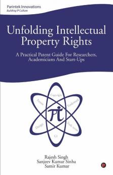 Unfolding Intellectual Property Rights: A Practical Patent Guide For Researchers Academicians And Start-Ups
