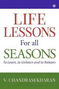 Life Lessons For All Seasons : To Learn To Unlearn And To Relearn