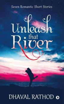 Unleash That River : Seven Romantic Short Stories