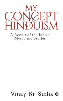 My Concept Of Hinduism A Revisit of the Indian Myths and Stories