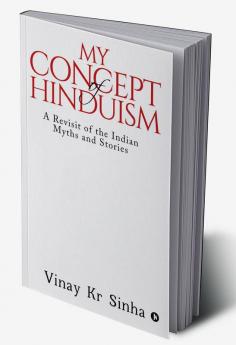 My Concept Of Hinduism A Revisit of the Indian Myths and Stories