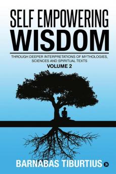 Self Empowering Wisdom (Volume 2) : Through Deeper Interpretations of Mythologies Sciences and Spiritual Texts