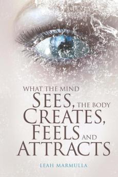 What the Mind Sees the Body Feels Creates and Attracts: New Edition