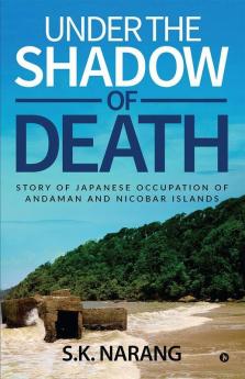 Under The Shadow Of Death : Story Of Japanese Occupation Of Andaman And Nicobar Islands